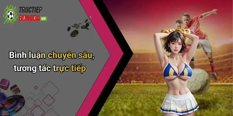 Bình luận chuyên sâu, tương tác trực tiếp