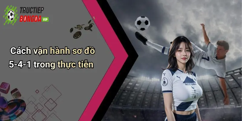 Cách vận hành sơ đồ 5-4-1 trong thực tiễn