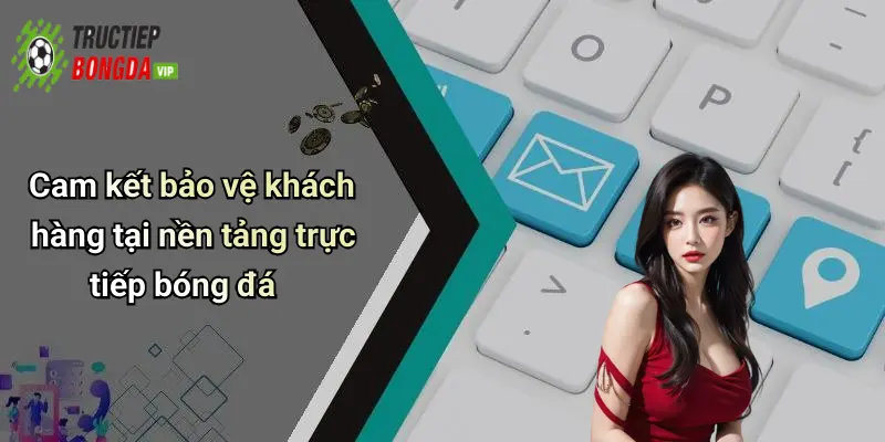 Cam kết bảo vệ khách hàng tại nền tảng trực tiếp bóng đá