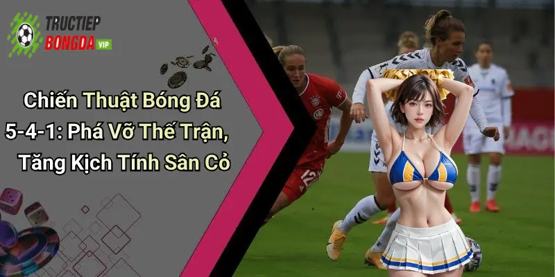 Chiến Thuật Bóng Đá 5-4-1: Phá Vỡ Thế Trận, Tăng Kịch Tính Sân Cỏ