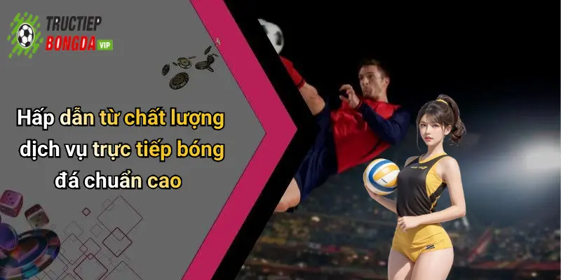 Hấp dẫn từ chất lượng dịch vụ trực tiếp bóng đá chuẩn cao