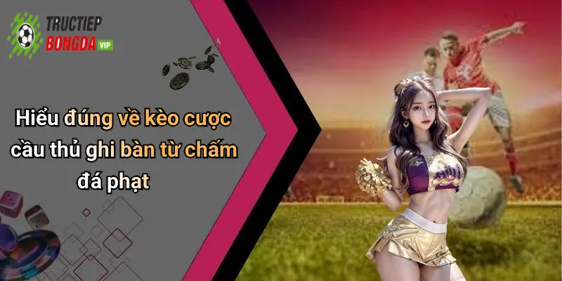 Hiểu đúng về kèo cược cầu thủ ghi bàn từ chấm đá phạt