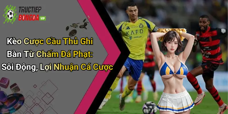 Kèo Cược Cầu Thủ Ghi Bàn Từ Chấm Đá Phạt: Sôi Động, Lợi Nhuận Cá Cược