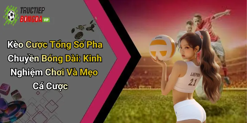 Kèo Cược Tổng Số Pha Chuyền Bóng Dài: Kinh Nghiệm Chơi Và Mẹo Cá Cược
