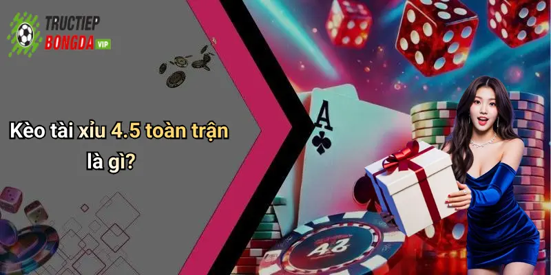Kèo tài xỉu 4.5 toàn trận là gì?