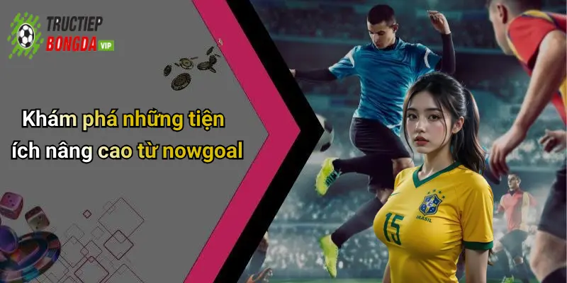 Khám phá những tiện ích nâng cao từ nowgoal
