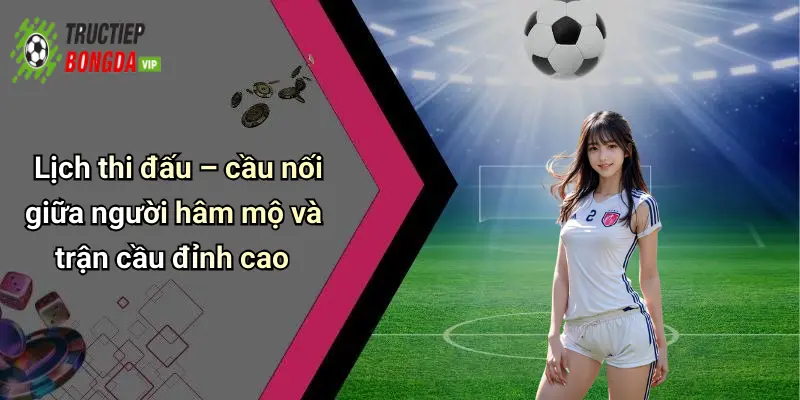 Lịch thi đấu – cầu nối giữa người hâm mộ và trận cầu đỉnh cao
