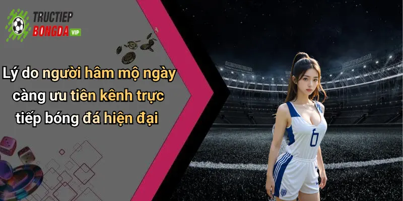 Lý do người hâm mộ ngày càng ưu tiên kênh trực tiếp bóng đá hiện đại