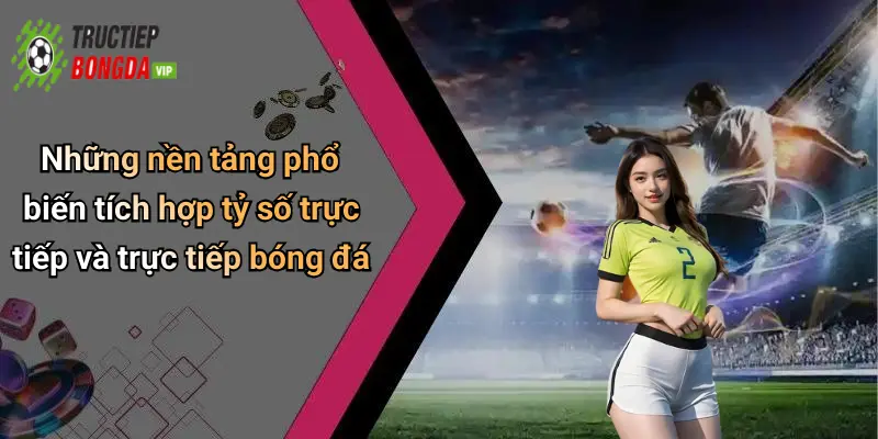 Những nền tảng phổ biến tích hợp tỷ số trực tiếp và trực tiếp bóng đá