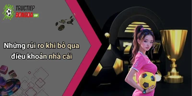 Những rủi ro khi bỏ qua điều khoản nhà cái