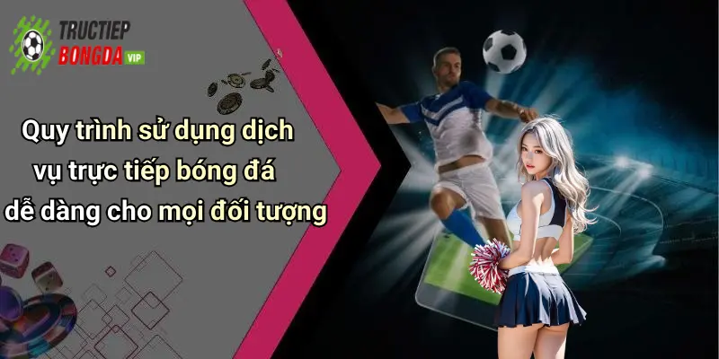 Quy trình sử dụng dịch vụ trực tiếp bóng đá dễ dàng cho mọi đối tượng