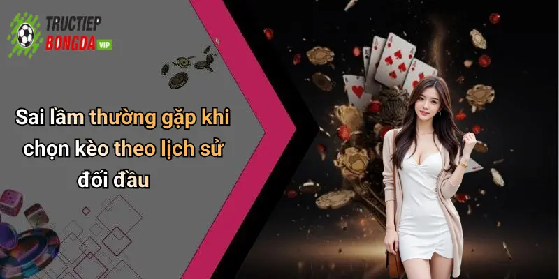 Sai lầm thường gặp khi chọn kèo theo lịch sử đối đầu