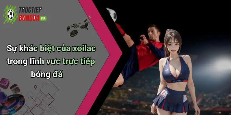 Sự khác biệt của xoilac trong lĩnh vực trực tiếp bóng đá