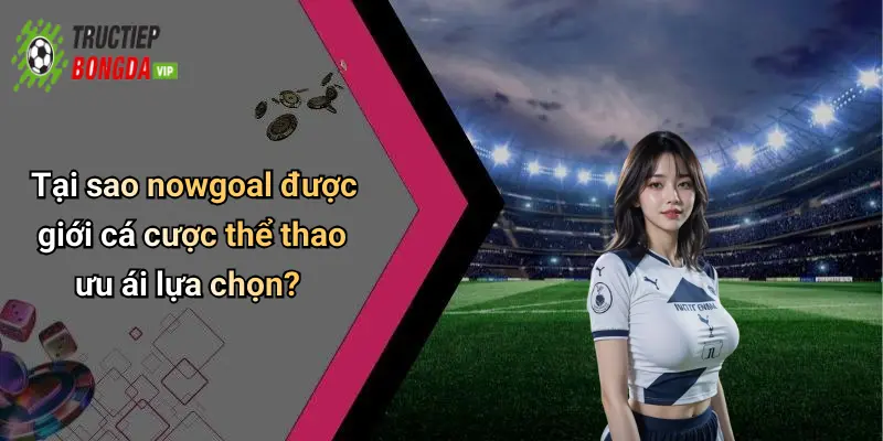 Tại sao nowgoal được giới cá cược thể thao ưu ái lựa chọn?