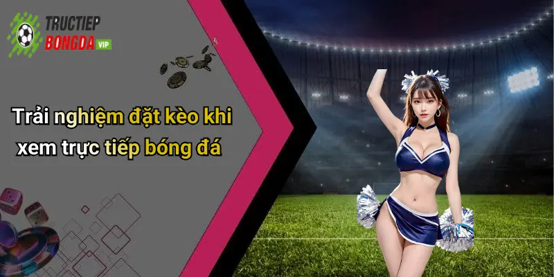 Trải nghiệm đặt kèo khi xem trực tiếp bóng đá