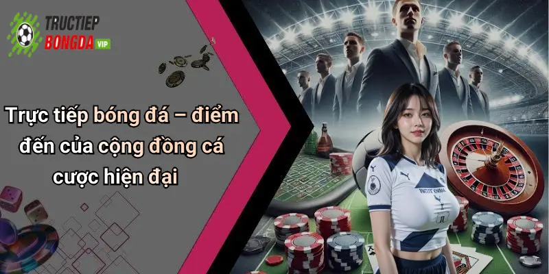Trực tiếp bóng đá – điểm đến của cộng đồng cá cược hiện đại