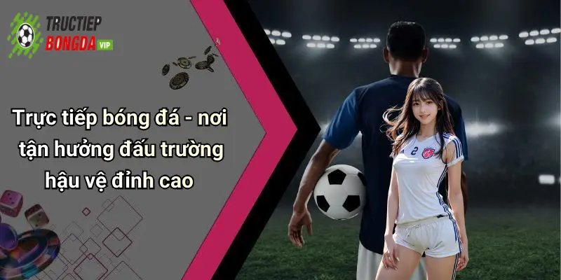 Trực tiếp bóng đá - nơi tận hưởng đấu trường hậu vệ đỉnh cao