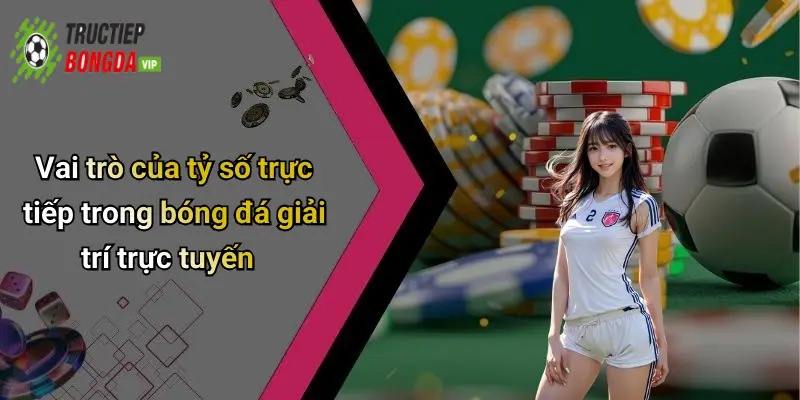 Vai trò của tỷ số trực tiếp trong bóng đá giải trí trực tuyến