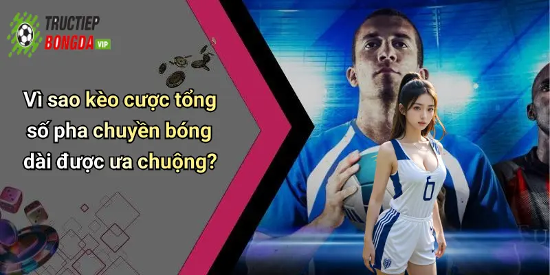 Vì sao kèo cược tổng số pha chuyền bóng dài được ưa chuộng?