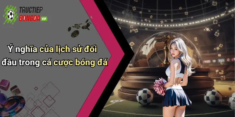 Ý nghĩa của lịch sử đối đầu trong cá cược bóng đá