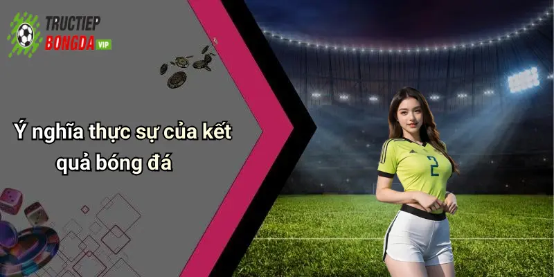 Ý nghĩa thực sự của kết quả bóng đá