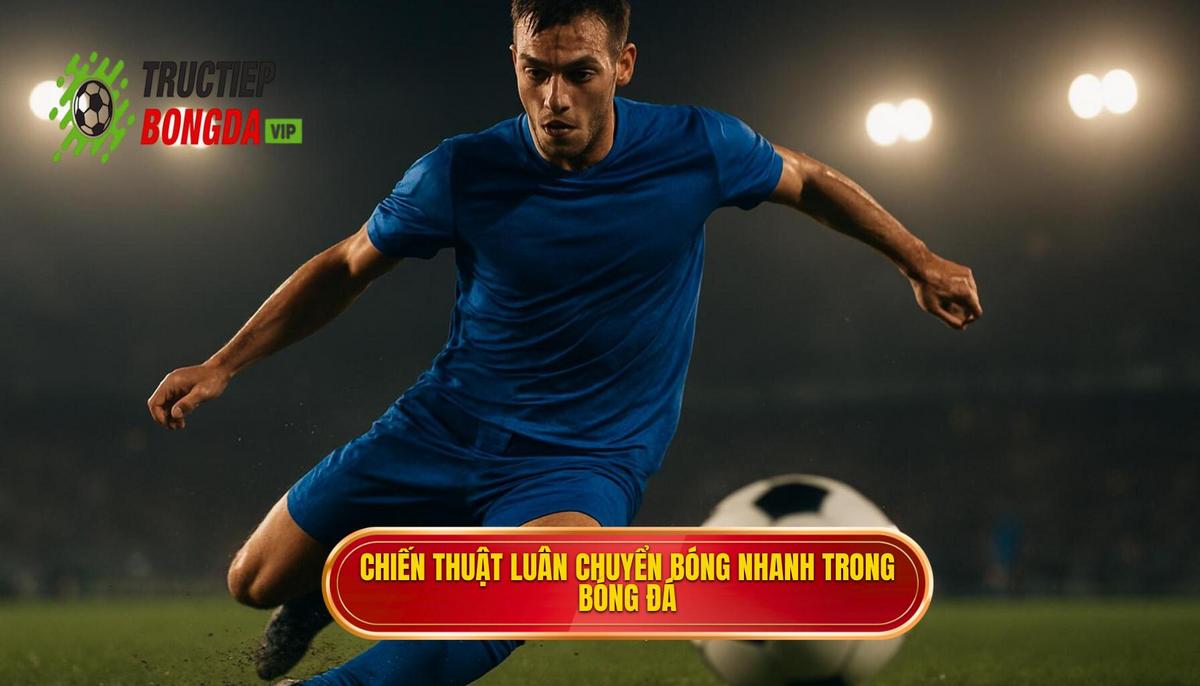 Định nghĩa và Nguyên tắc cốt lõi của Chiến thuật luân chuyển bóng nhanh