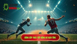 Đẳng cấp TRỰC TIẾP BÓNG ĐÁ kịch tính